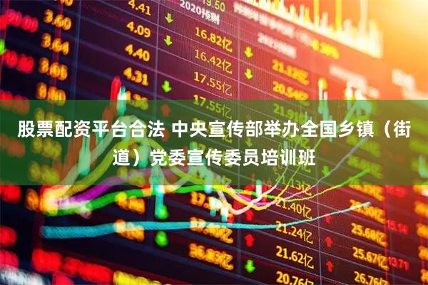 股票配资平台合法 中央宣传部举办全国乡镇（街道）党委宣传委员培训班