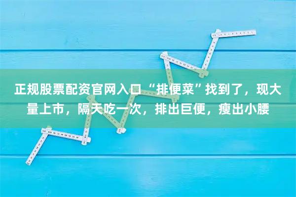 正规股票配资官网入口 “排便菜”找到了，现大量上市，隔天吃一次，排出巨便，瘦出小腰