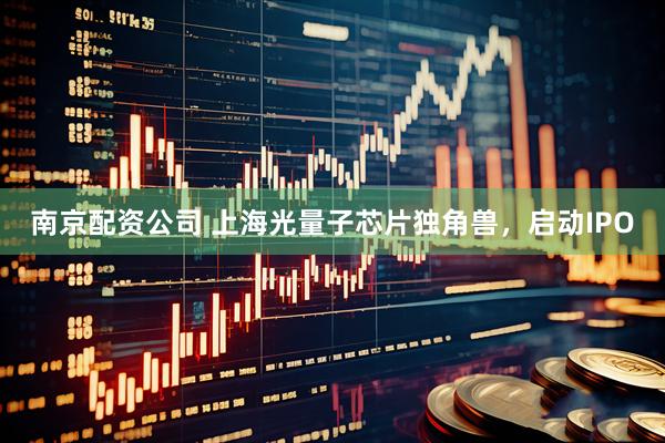 南京配资公司 上海光量子芯片独角兽，启动IPO