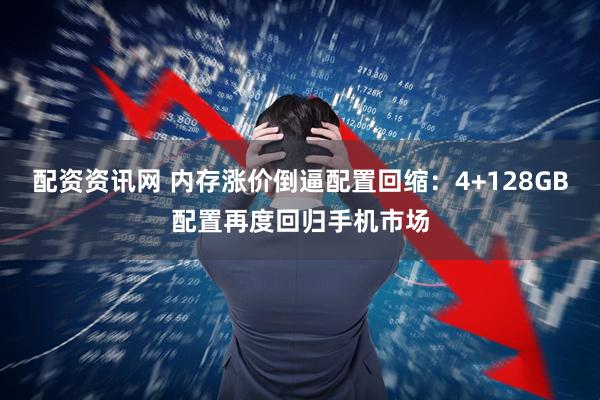 配资资讯网 内存涨价倒逼配置回缩：4+128GB配置再度回归手机市场