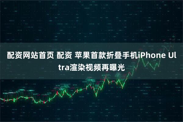 配资网站首页 配资 苹果首款折叠手机iPhone Ultra渲染视频再曝光