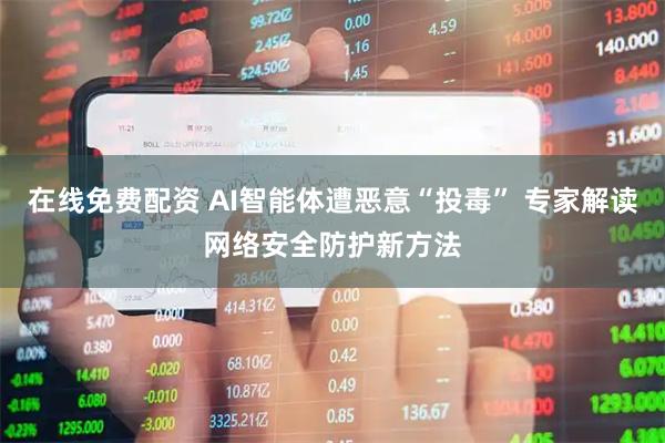 在线免费配资 AI智能体遭恶意“投毒” 专家解读网络安全防护新方法