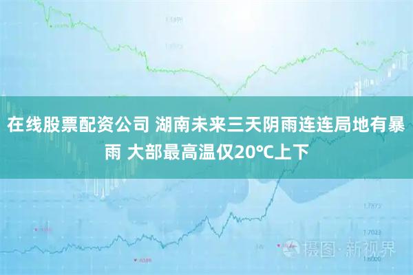 在线股票配资公司 湖南未来三天阴雨连连局地有暴雨 大部最高温仅20℃上下