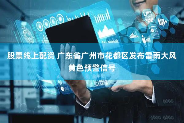股票线上配资 广东省广州市花都区发布雷雨大风黄色预警信号