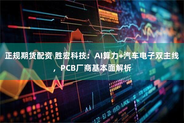 正规期货配资 胜宏科技：AI算力+汽车电子双主线，PCB厂商基本面解析